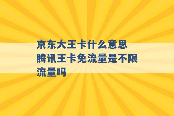 京东大王卡什么意思 腾讯王卡免流量是不限流量吗 -第1张图片-电信联通移动号卡网