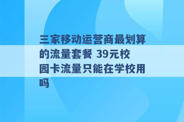 三家移动运营商最划算的流量套餐 39元校园卡流量只能在学校用吗 -第1张图片-电信联通移动号卡网