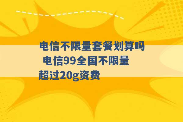 电信不限量套餐划算吗 电信99全国不限量超过20g资费 -第1张图片-电信联通移动号卡网