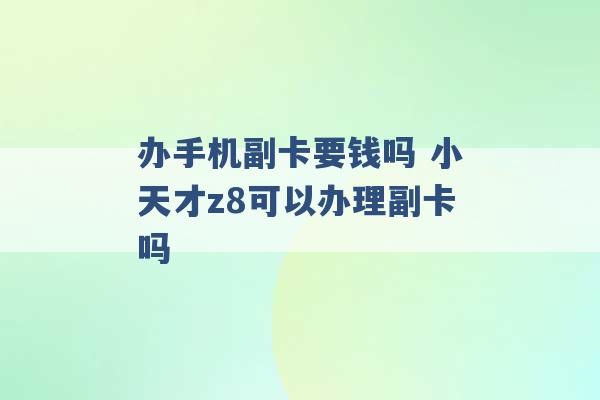 办手机副卡要钱吗 小天才z8可以办理副卡吗 -第1张图片-电信联通移动号卡网