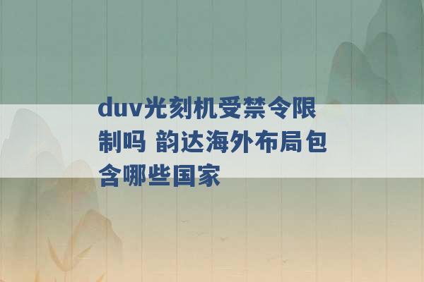 duv光刻机受禁令限制吗 韵达海外布局包含哪些国家 -第1张图片-电信联通移动号卡网