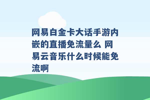 网易白金卡大话手游内嵌的直播免流量么 网易云音乐什么时候能免流啊 -第1张图片-电信联通移动号卡网