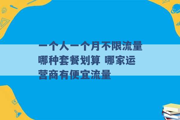 一个人一个月不限流量哪种套餐划算 哪家运营商有便宜流量 -第1张图片-电信联通移动号卡网