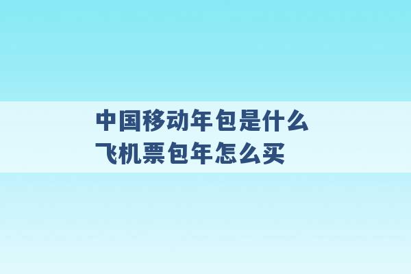 中国移动年包是什么 飞机票包年怎么买 -第1张图片-电信联通移动号卡网