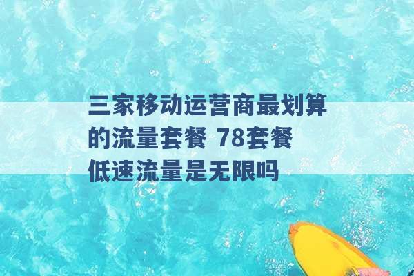 三家移动运营商最划算的流量套餐 78套餐低速流量是无限吗 -第1张图片-电信联通移动号卡网