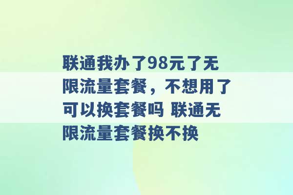 联通我办了98元了无限流量套餐，不想用了可以换套餐吗 联通无限流量套餐换不换 -第1张图片-电信联通移动号卡网