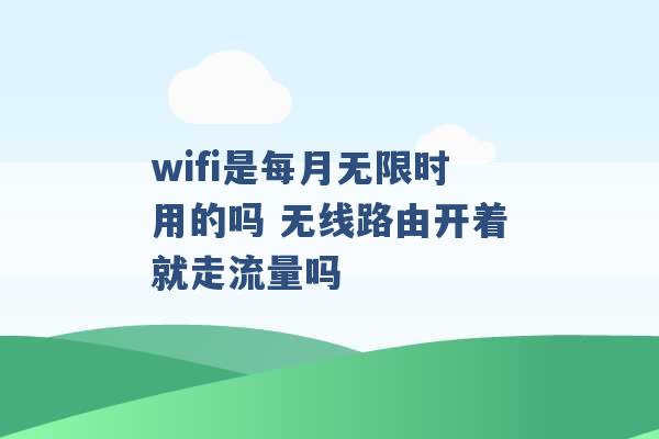 wifi是每月无限时用的吗 无线路由开着就走流量吗 -第1张图片-电信联通移动号卡网