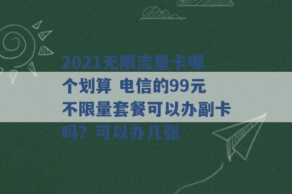 2021无限流量卡哪个划算 电信的99元不限量套餐可以办副卡吗？可以办几张 -第1张图片-电信联通移动号卡网