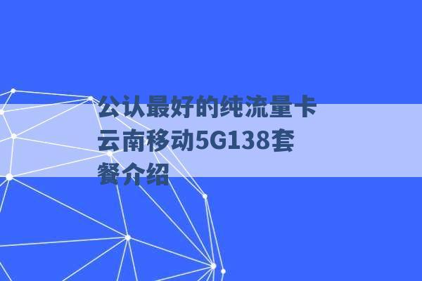 公认最好的纯流量卡 云南移动5G138套餐介绍 -第1张图片-电信联通移动号卡网