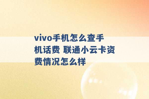 vivo手机怎么查手机话费 联通小云卡资费情况怎么样 -第1张图片-电信联通移动号卡网