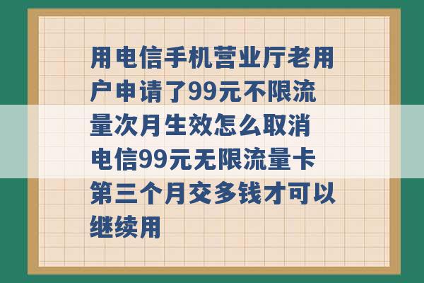 用电信手机营业厅老用户申请了99元不限流量次月生效怎么取消 电信99元无限流量卡第三个月交多钱才可以继续用 -第1张图片-电信联通移动号卡网