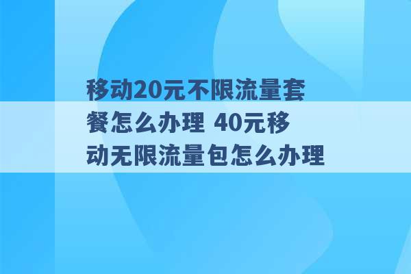 移动20元不限流量套餐怎么办理 40元移动无限流量包怎么办理 -第1张图片-电信联通移动号卡网