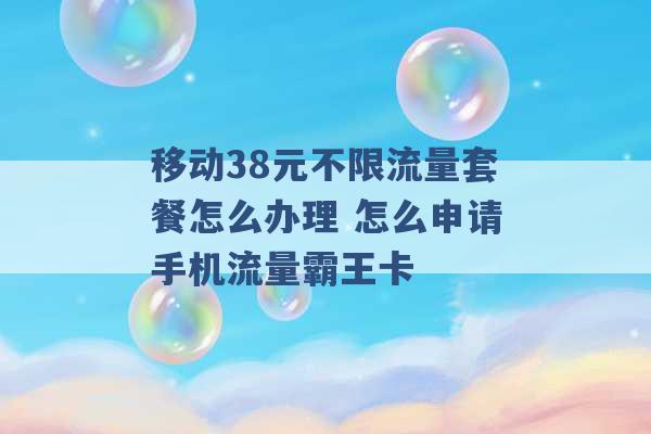 移动38元不限流量套餐怎么办理 怎么申请手机流量霸王卡 -第1张图片-电信联通移动号卡网