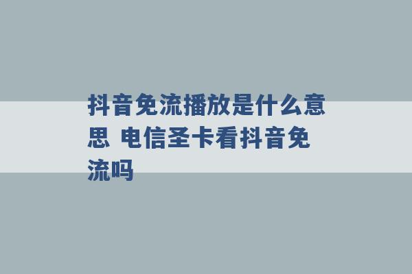 抖音免流播放是什么意思 电信圣卡看抖音免流吗 -第1张图片-电信联通移动号卡网