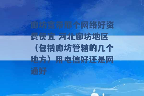 廊坊宽带那个网络好资费便宜 河北廊坊地区（包括廊坊管辖的几个地方）用电信好还是网通好 -第1张图片-电信联通移动号卡网