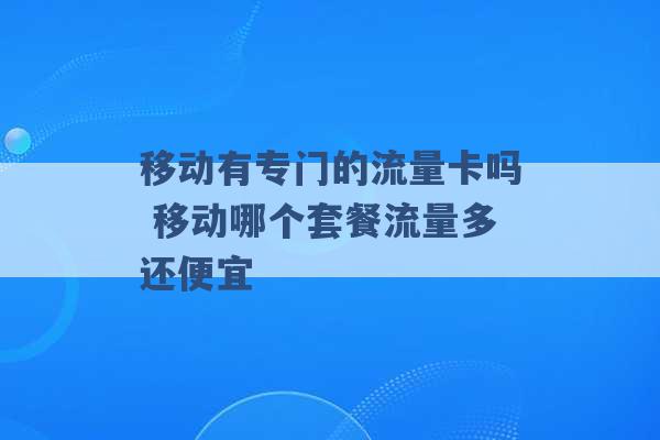 移动有专门的流量卡吗 移动哪个套餐流量多还便宜 -第1张图片-电信联通移动号卡网