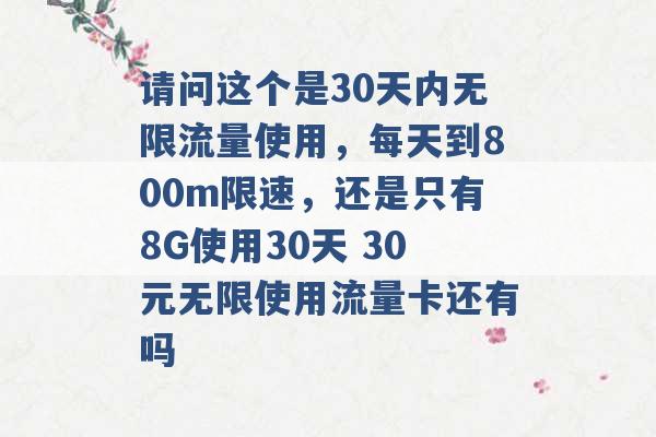 请问这个是30天内无限流量使用，每天到800m限速，还是只有8G使用30天 30元无限使用流量卡还有吗 -第1张图片-电信联通移动号卡网