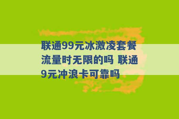 联通99元冰激凌套餐流量时无限的吗 联通9元冲浪卡可靠吗 -第1张图片-电信联通移动号卡网