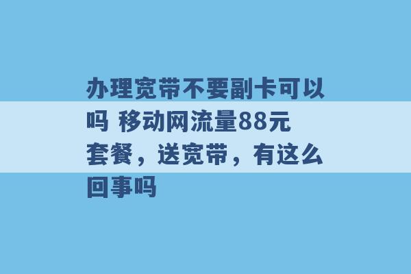 办理宽带不要副卡可以吗 移动网流量88元套餐，送宽带，有这么回事吗 -第1张图片-电信联通移动号卡网