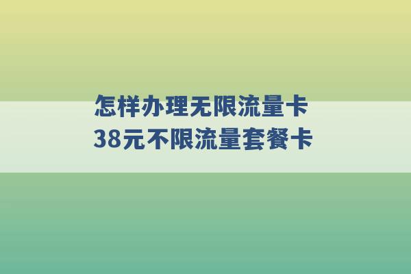 怎样办理无限流量卡 38元不限流量套餐卡 -第1张图片-电信联通移动号卡网