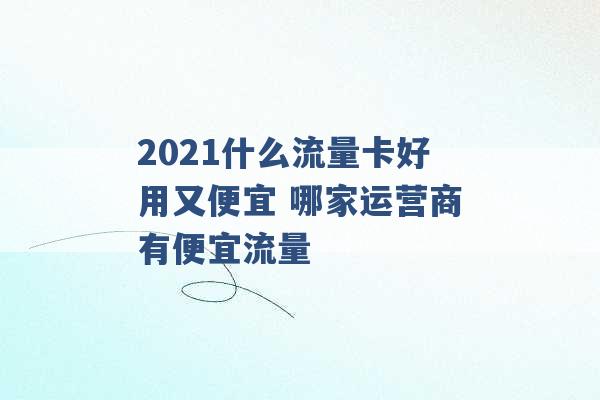 2021什么流量卡好用又便宜 哪家运营商有便宜流量 -第1张图片-电信联通移动号卡网