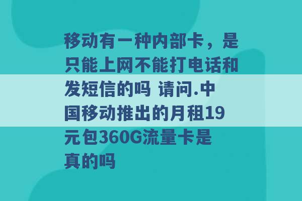 移动有一种内部卡，是只能上网不能打电话和发短信的吗 请问.中国移动推出的月租19元包360G流量卡是真的吗 -第1张图片-电信联通移动号卡网