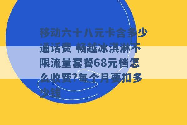 移动六十八元卡含多少通话费 畅越冰淇淋不限流量套餐68元档怎么收费?每个月要扣多少钱 -第1张图片-电信联通移动号卡网