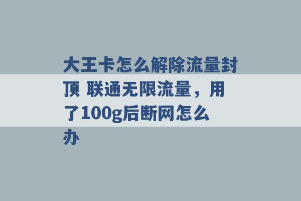 大王卡怎么解除流量封顶 联通无限流量，用了100g后断网怎么办 -第1张图片-电信联通移动号卡网