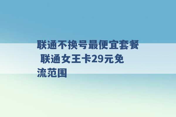 联通不换号最便宜套餐 联通女王卡29元免流范围 -第1张图片-电信联通移动号卡网