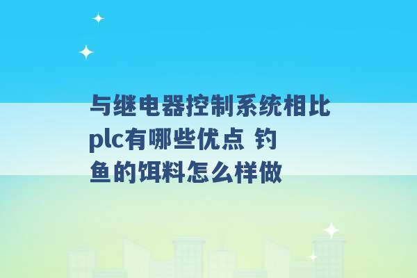 与继电器控制系统相比plc有哪些优点 钓鱼的饵料怎么样做 -第1张图片-电信联通移动号卡网