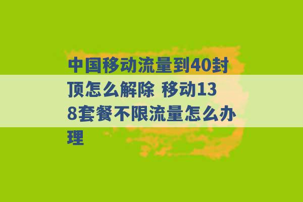 中国移动流量到40封顶怎么解除 移动138套餐不限流量怎么办理 -第1张图片-电信联通移动号卡网