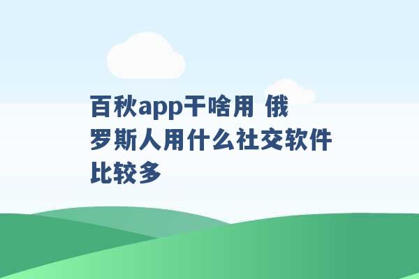 百秋app干啥用 俄罗斯人用什么社交软件比较多 -第1张图片-电信联通移动号卡网