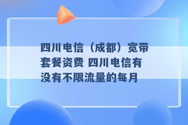 四川电信（成都）宽带套餐资费 四川电信有没有不限流量的每月 -第1张图片-电信联通移动号卡网