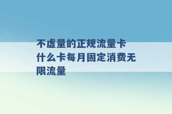 不虚量的正规流量卡 什么卡每月固定消费无限流量 -第1张图片-电信联通移动号卡网