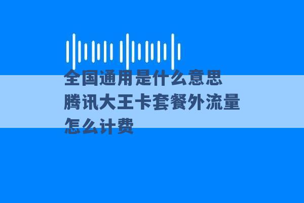 全国通用是什么意思 腾讯大王卡套餐外流量怎么计费 -第1张图片-电信联通移动号卡网