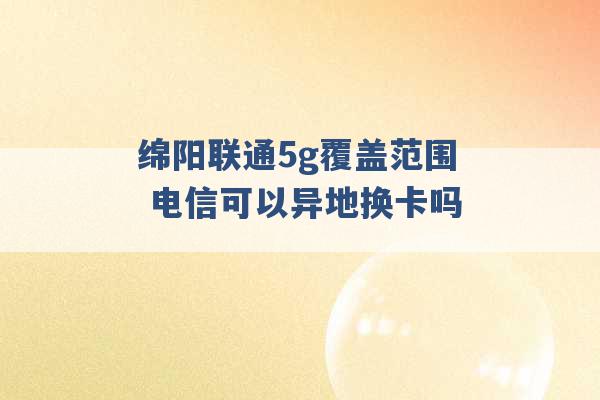 绵阳联通5g覆盖范围 电信可以异地换卡吗 -第1张图片-电信联通移动号卡网