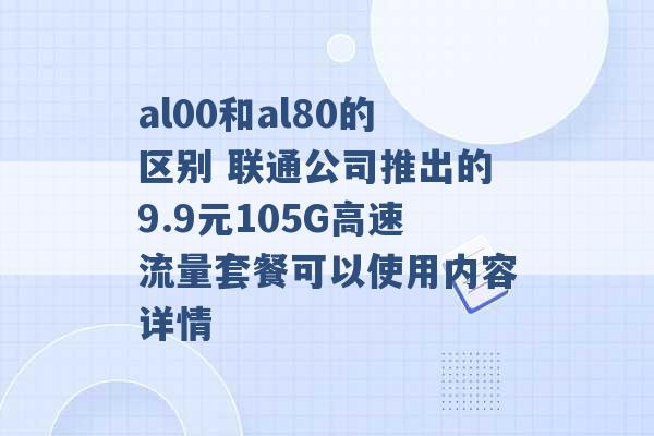 al00和al80的区别 联通公司推出的9.9元105G高速流量套餐可以使用内容详情 -第1张图片-电信联通移动号卡网