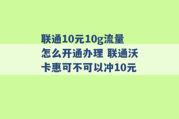 联通10元10g流量怎么开通办理 联通沃卡惠可不可以冲10元 -第1张图片-电信联通移动号卡网