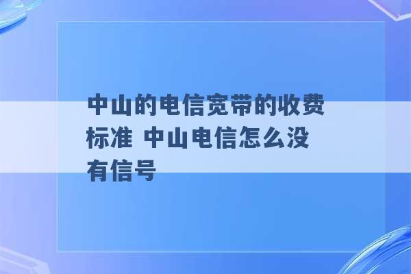 中山的电信宽带的收费标准 中山电信怎么没有信号 -第1张图片-电信联通移动号卡网