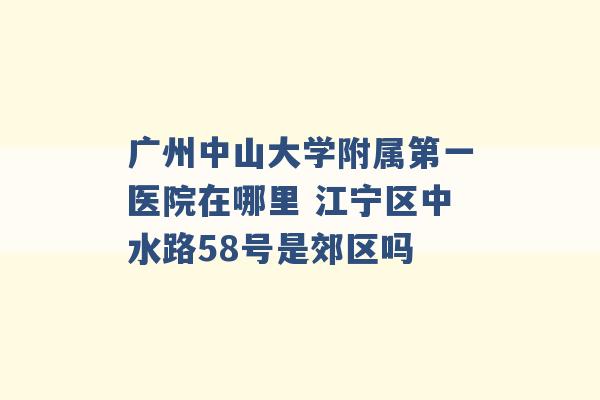 广州中山大学附属第一医院在哪里 江宁区中水路58号是郊区吗 -第1张图片-电信联通移动号卡网