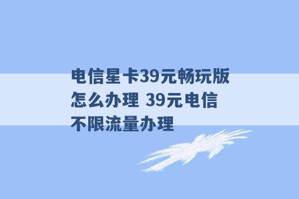 电信星卡39元畅玩版怎么办理 39元电信不限流量办理 -第1张图片-电信联通移动号卡网