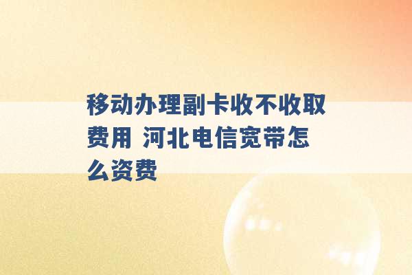 移动办理副卡收不收取费用 河北电信宽带怎么资费 -第1张图片-电信联通移动号卡网