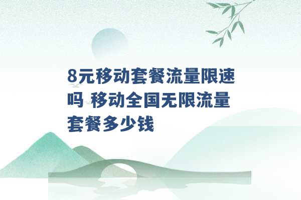 8元移动套餐流量限速吗 移动全国无限流量套餐多少钱 -第1张图片-电信联通移动号卡网