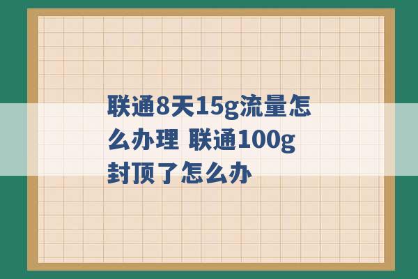 联通8天15g流量怎么办理 联通100g封顶了怎么办 -第1张图片-电信联通移动号卡网