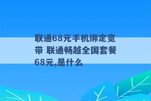 联通68元手机绑定宽带 联通畅越全国套餐68元,是什么 -第1张图片-电信联通移动号卡网