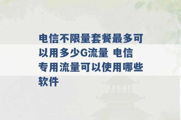 电信不限量套餐最多可以用多少G流量 电信专用流量可以使用哪些软件 -第1张图片-电信联通移动号卡网