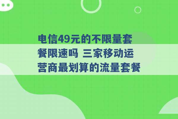 电信49元的不限量套餐限速吗 三家移动运营商最划算的流量套餐 -第1张图片-电信联通移动号卡网