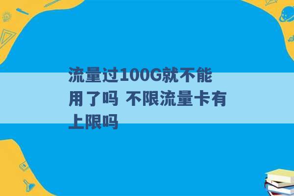 流量过100G就不能用了吗 不限流量卡有上限吗 -第1张图片-电信联通移动号卡网