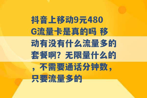 抖音上移动9元480G流量卡是真的吗 移动有没有什么流量多的套餐啊？无限量什么的，不需要通话分钟数，只要流量多的 -第1张图片-电信联通移动号卡网