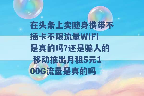 在头条上卖随身携带不插卡不限流量WIFI是真的吗?还是骗人的 移动推出月租5元100G流量是真的吗 -第1张图片-电信联通移动号卡网